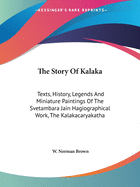 The Story Of Kalaka: Texts, History, Legends And Miniature Paintings Of The Svetambara Jain Hagiographical Work, The Kalakacaryakatha