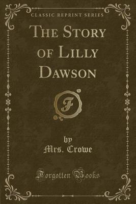 The Story of Lilly Dawson (Classic Reprint) - Crowe, Mrs