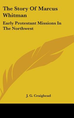 The Story Of Marcus Whitman: Early Protestant Missions In The Northwest - Craighead, J G