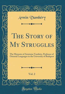 The Story of My Struggles, Vol. 2: The Memoirs of Arminius Vambry, Professor of Oriental Languages in the University of Budapest (Classic Reprint) - Vambery, Armin