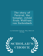 The Story of Parzival, the Templar, Retold from Wolfram Von Eschenbach - Scholar's Choice Edition