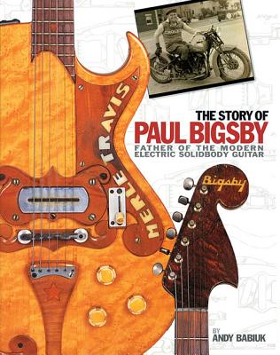 The Story of Paul Bigsby: Father of the Modern Electric Solidbody Guitar - Babiuk, Andy, and Bigsby, Mary (Contributions by), and Dickerson, Deke (Contributions by)
