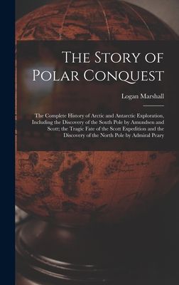 The Story of Polar Conquest: The Complete History of Arctic and Antarctic Exploration, Including the Discovery of the South Pole by Amundsen and Scott; the Tragic Fate of the Scott Expedition and the Discovery of the North Pole by Admiral Peary - Marshall, Logan