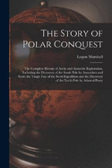 The Story of Polar Conquest: The Complete History of Arctic and Antarctic Exploration, Including the Discovery of the South Pole by Amundsen and Scott; the Tragic Fate of the Scott Expedition and the Discovery of the North Pole by Admiral Peary