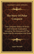 The Story of Polar Conquest: The Complete History of Arctic and Antarctic Exploration, Including the Discovery of the South Pole by Amundsen and Scott; the Tragic Fate of the Scott Expedition and the Discovery of the North Pole by Admiral Peary
