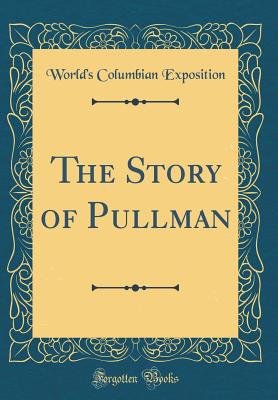 The Story of Pullman (Classic Reprint) - Exposition, World's Columbian