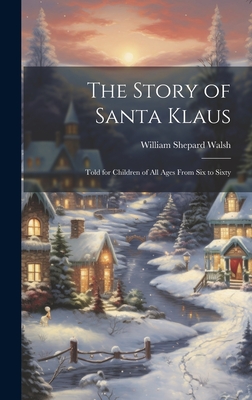 The Story of Santa Klaus: Told for Children of All Ages From Six to Sixty - Walsh, William Shepard
