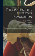 The Story of the American Revolution: Illustrated by Tales, Sketches, and Anecdotes, with Numerous Engravings (Classic Reprint)