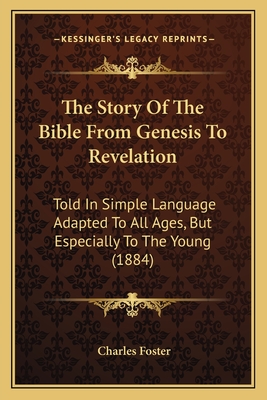 The Story Of The Bible From Genesis To Revelation: Told In Simple Language Adapted To All Ages, But Especially To The Young (1884) - Foster, Charles, MB