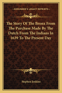 The Story Of The Bronx From The Purchase Made By The Dutch From The Indians In 1639 To The Present Day