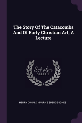 The Story Of The Catacombs And Of Early Christian Art, A Lecture - Henry Donald Maurice Spence-Jones (Creator)