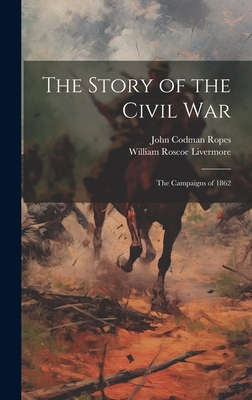 The Story of the Civil War: The Campaigns of 1862 - Ropes, John Codman, and Livermore, William Roscoe