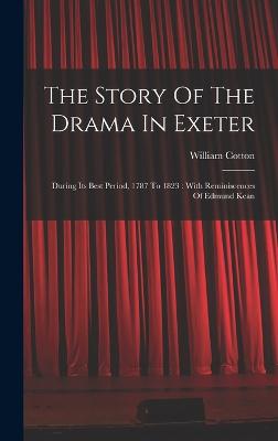 The Story Of The Drama In Exeter: During Its Best Period, 1787 To 1823: With Reminiscences Of Edmund Kean - Cotton, William