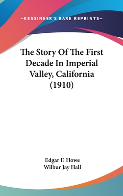 The Story Of The First Decade In Imperial Valley, California (1910) - Howe, Edgar F, and Hall, Wilbur Jay