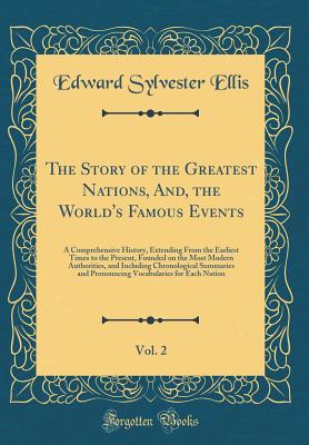 The Story of the Greatest Nations, And, the World's Famous Events, Vol. 2: A Comprehensive History, Extending from the Earliest Times to the Present, Founded on the Most Modern Authorities, and Including Chronological Summaries and Pronouncing Vocabularie - Ellis, Edward Sylvester