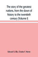 The story of the greatest nations, from the dawn of history to the twentieth century: a comprehensive history, founded upon the leading authorities, including a complete chronology of the world, and a pronouncing vocabulary of each nation (Volume I)