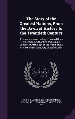 The Story of the Greatest Nations, From the Dawn of History to the Twentieth Century: A Comprehensive History, Founded Upon the Leading Authorities, Including A Complete Chronology of the World, and A Pronouncing Vocabulary of Each Nation - Horne, Charles F 1870-1942, and Ellis, Edward Sylvester