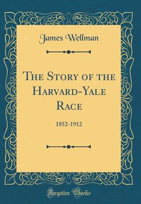 The Story of the Harvard-Yale Race: 1852-1912 (Classic Reprint) - Wellman, James