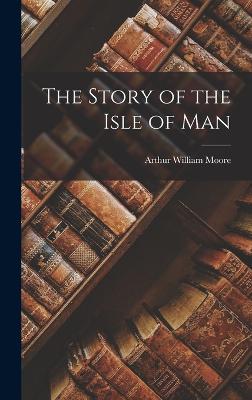 The Story of the Isle of Man - Moore, Arthur William