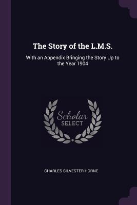 The Story of the L.M.S.: With an Appendix Bringing the Story Up to the Year 1904 - Horne, Charles Silvester