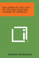 The Story of the Last of the Old Whalers, Charles W. Morgan - Dickerman, Marion