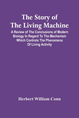 The Story Of The Living Machine; A Review Of The Conclusions Of Modern Biology In Regard To The Mechanism Which Controls The Phenomena Of Living Activity - William Conn, Herbert