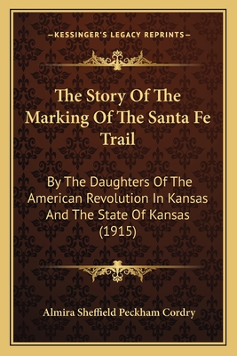 The Story Of The Marking Of The Santa Fe Trail: By The Daughters Of The American Revolution In Kansas And The State Of Kansas (1915) - Cordry, Almira Sheffield Peckham