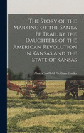 The Story of the Marking of the Santa Fe Trail by the Daughters of the American Revolution in Kansas and the State of Kansas