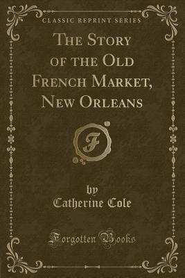 The Story of the Old French Market, New Orleans (Classic Reprint) - Cole, Catherine