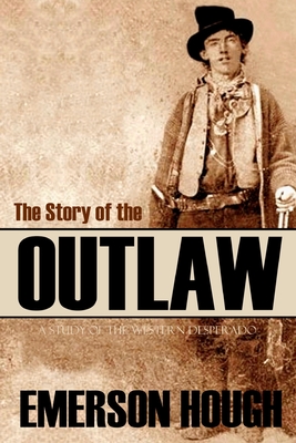 The Story of the Outlaw: A Study of the Western Desperado (Annotated) - Hough, Emerson