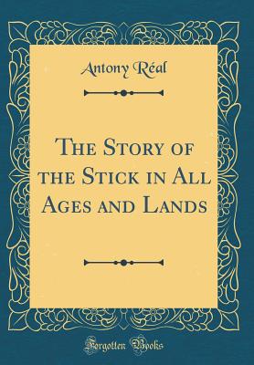 The Story of the Stick in All Ages and Lands (Classic Reprint) - Real, Antony