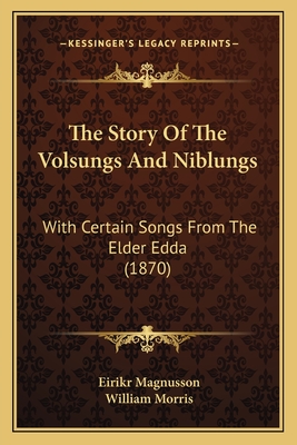 The Story of the Volsungs and Niblungs: With Certain Songs from the Elder Edda (1870) - Magnusson, Eirikr (Translated by), and Morris, William, MD (Translated by)