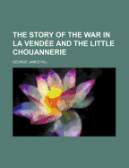 The Story of the War in La Vendee and the Little Chouannerie