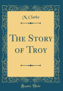 The Story of Troy (Classic Reprint)
