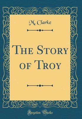 The Story of Troy (Classic Reprint) - Clarke, M