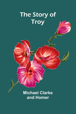 The Story of Troy - Clarke, Michael, and Homer