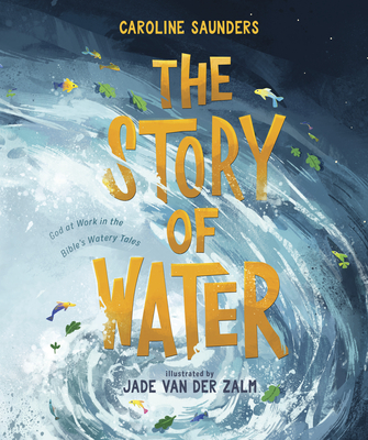 The Story of Water: God at Work in the Bible's Watery Tales - Saunders, Caroline