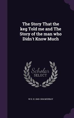 The Story That the keg Told me and The Story of the man who Didn't Know Much - Murray, W H H 1840-1904