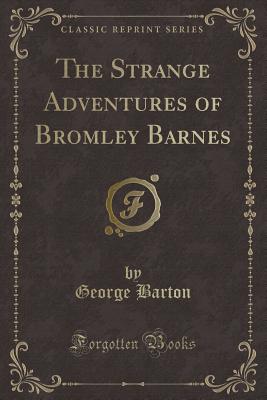 The Strange Adventures of Bromley Barnes (Classic Reprint) - Barton, George