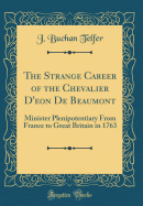 The Strange Career of the Chevalier d'Eon de Beaumont: Minister Plenipotentiary from France to Great Britain in 1763 (Classic Reprint)