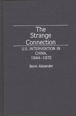 The Strange Connection: U.S. Intervention in China, 1944-1972 - Alexander, Bevin, and Azexander, Bevin