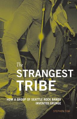 The Strangest Tribe: How a Group of Seattle Rock Bands Invented Grunge - Tow, Stephen