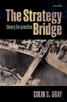 The Strategy Bridge: Theory for Practice - Gray, Colin S.