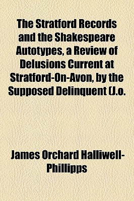 The Stratford Records and the Shakespeare Autotypes, a Review of Delusions Current at Stratford-On-Avon, by the Supposed Delinquent (J.O. Halliwell-Phillipps) - Phillipps, James Orchard Halliwell-