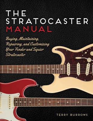 The Stratocaster Manual: Buying, Maintaining, Repairing, and Customizing Your Fender and Squier Stratocaster - Burrows, Terry