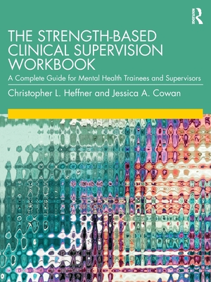 The Strength-Based Clinical Supervision Workbook: A Complete Guide for Mental Health Trainees and Supervisors - Heffner, Christopher L, and Cowan, Jessica A