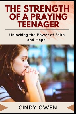 The Strength of a Praying Teenager: Unlocking the Power of Faith and Hope - Owen, Cindy
