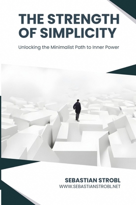 The Strength of Simplicity: Unlocking the Minimalist Path to Inner Power - Strobl, Sebastian