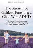 The Stress-Free Guide to Parenting a Child With ADHD: Effective and Proven Strategies for Alleviating Anxiety and Forming Strong Bonds Without the Hassle