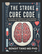 The Stroke Cure Code: Unlocking the Science of Plaque Reversal, Neurorepair, and Lifesaving Prevention